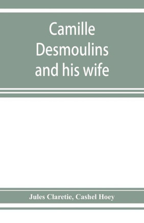 Camille Desmoulins and His Wife; Passages from the History of the Dantonists Founded Upon New and Hitherto Unpublished Documents