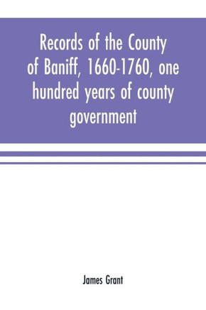 Records of the County of Baniff, 1660-1760, One Hundred Years of County Government