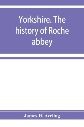 Yorkshire. The History of Roche Abbey, from Its Foundation to Its Dissolution