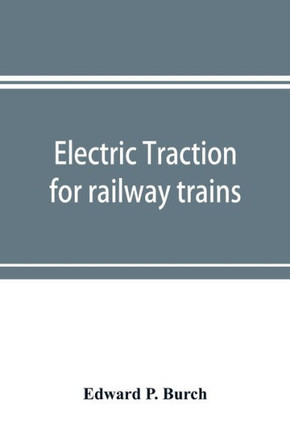 Electric Traction for Railway Trains; a Book for Students, Electrical and Mechanical Engineers, Superintendents of Motive Power and Others Interested in the Development of Electric Traction for Railway Train Service