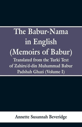 The Babur-Nama in English (Memoirs of Babur): Translated from the Original Turki Text of Zahiru'd-Din Muhammad Babur Padshah Ghazi The Babur-Nama in English (Memoirs of Babur): Translated from the Original Turki Text of Zahiru'd-Din Muhammad Babur Padshah Ghazi