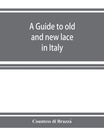 A Guide to Old and New Lace in Italy: Exhibited at Chicago in 1893