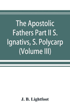 The Apostolic Fathers Part II S. Ignativs, S. Polycarp