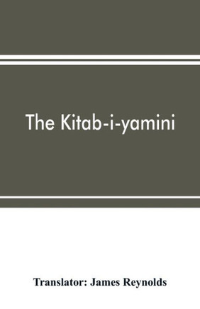 The Kitab-i-yamini : Historical Memoirs of the Amir Sabaktagi ´n, and the Sulta ´n Mahmu ´d of Ghazna, Early Conquerors of Hindustan, and Founders of the Ghaznavide Dynasty