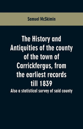 The History and Antiquities of the County of the Town of Carrickfergus, from the Earliest Records Till 1839 : Also a Statistical Survey of Said County