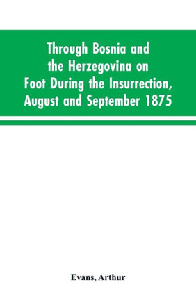 Through Bosnia and the Herzegovina on Foot During the Insurrection, August and September 1875 : With an Historical Review of Bosnia, and a Glimpse at the Croats, Slavonians, and the Ancient Republic of Ragusa