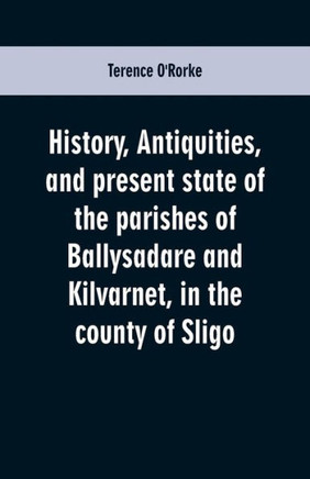History, Antiquities, and Present State of the Parishes of Ballysadare and Kilvarnet, in the County of Sligo; with Notices of the O'Haras, the Coopers, the Percivals, and Other Local Families