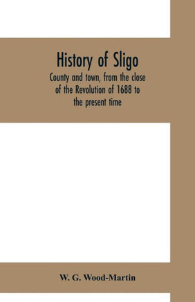 History of Sligo, County and Town, from the Close of the Revolution of 1688 to the Present Time