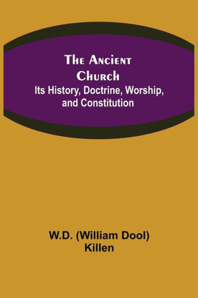 The Ancient Church: Its History, Doctrine, Worship, and Constitution