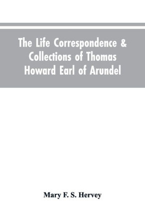 The Life Correspondence & Collections of Thomas Howard Earl of Arundel, Father of Vertu in England