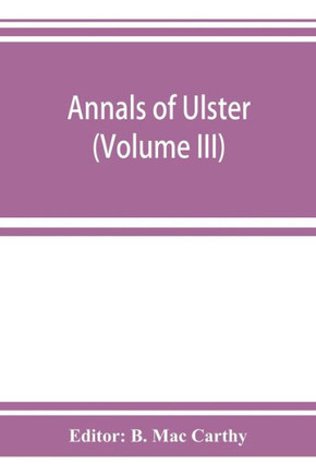 Annals of Ulster, Otherwise Annals of Senat A Chronicle of Irish Affairs A.D. 431-1131: 1155-1541 (Volume III) A.D. 1379-1541