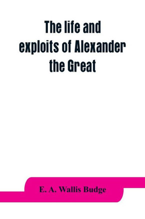 The Life and Exploits of Alexander the Great : Being a Series of Translations of the Ethiopic Histories of Alexander by the Pseudo-Callisthenes and Other Writers, with Introduction, Etc.