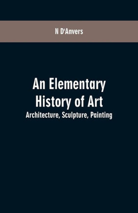 An Elementary History of Art : Architecture, Sculpture, Painting