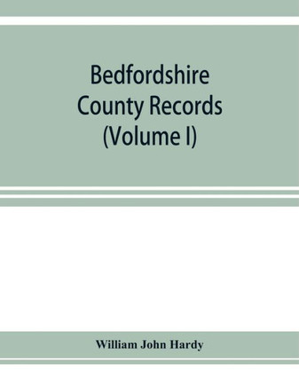 Bedfordshire County Records. Notes and Extracts from the County Records Comprised in the Quarter Sessions Rolls from 1714 to 1832