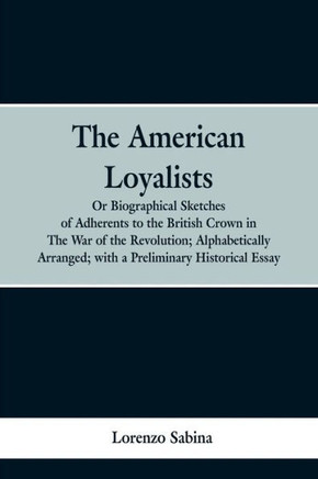 The American Loyalists : Or, Biographical Sketches of Adherents to the British Crown in the War of the Revolution, Alphabetically Arranged, with a Preliminary Historical Essay