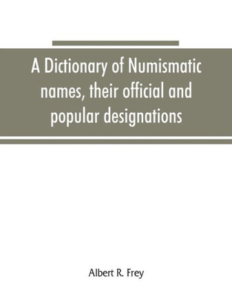 A Dictionary of Numismatic Names, Their Official and Popular Designations