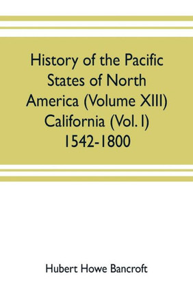 History of the Pacific States of North America (Volume XIII) California (Vol. I) 1542-1800