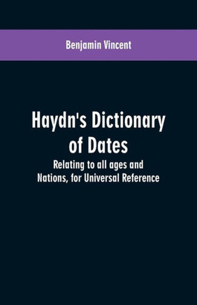 Haydn's Dictionary of Dates : Relating to All Ages and Nations, for Universal Reference