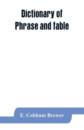 Dictionary of Phrase and Fable : Giving the Derivation, Source, Or Origin of Common Phrases, Allusions, and Words that Have a Tale to Tell