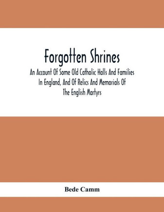 Forgotten Shrines : An Account Of Some Old Catholic Halls And Families In England, And Of Relics And Memorials Of The English Martyrs