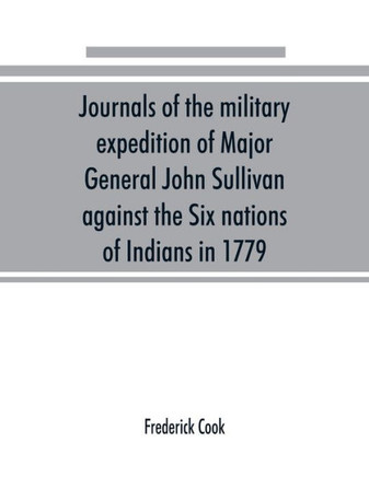 Journals of the Military Expedition of Major General John Sullivan Against the Six Nations of Indians in 1779; with Records of Centennial Celebrations; Prepared Pursuant to Chapter 361, Laws of the State of New York, of 1885