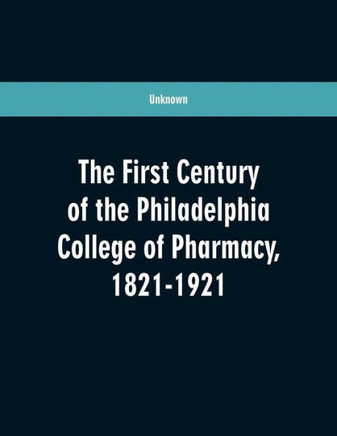 The First Century of the Philadelphia College of Pharmacy, 1821-1921
