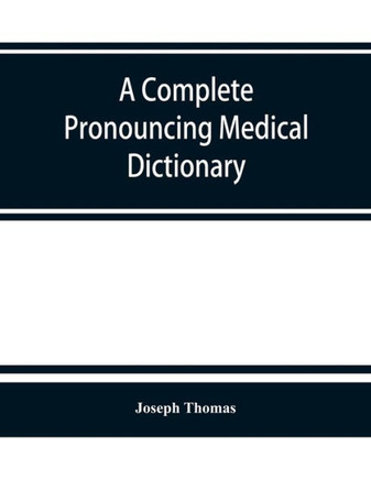 A Complete Pronouncing Medical Dictionary : Embracing the Terminology of Medicine and the Kindred Sciences, with Their Signification, Etymology, and Pronunciation