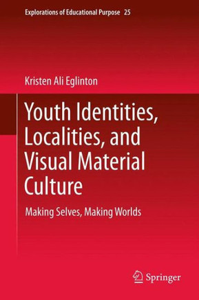 Youth Identities, Localities, and Visual Material Culture : Making Selves, Making Worlds