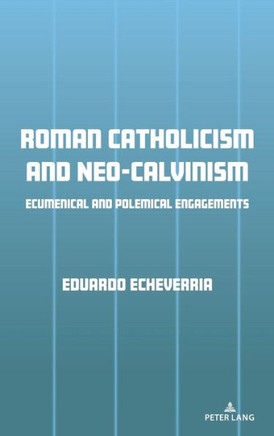 Roman Catholicism and Neo-Calvinism : Ecumenical and Polemical Engagements