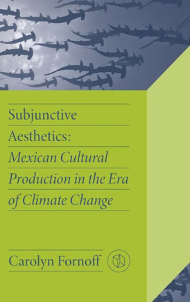 Subjunctive Aesthetics : Mexican Cultural Production in the Era of Climate Change