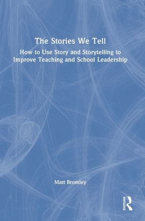 The Stories We Tell : How to Use Story and Storytelling to Improve Teaching and School Leadership