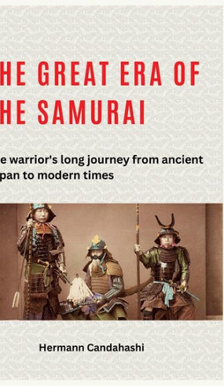The Great Era of the Samurai : The Warrior's Long Journey from Ancient Japan to Modern Times
