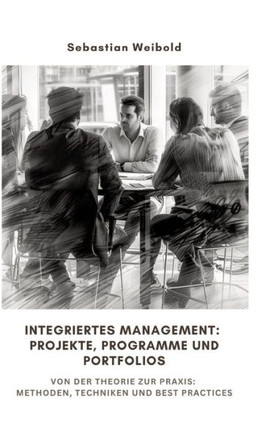 Integriertes Management: Projekte, Programme und Portfolios : Von der Theorie zur Praxis: Methoden, Techniken und Best Practices