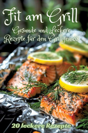 Fit am Grill : Gesunde und Leckere Rezepte für den Grillgenuss