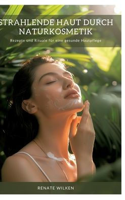 Strahlende Haut durch Naturkosmetik : Rezepte und Rituale für eine gesunde Hautpflege