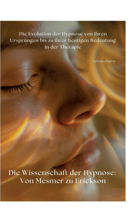 Die Wissenschaft der Hypnose: Von Mesmer zu Erickson : Die Evolution der Hypnose von ihren Ursprüngen bis zu ihrer heutigen Bedeutung in der Therapie