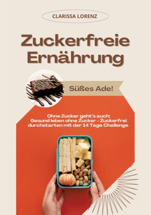 Zuckerfreie Ernährung: Süßes Ade! (Ohne Zucker geht¿s auch: Gesund leben ohne Zucker - Zuckerfrei durchstarten mit der 14 Tage Challenge)