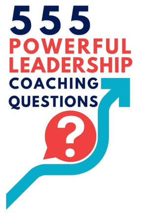 555 Powerful Leadership Coaching Questions : Mastering Leadership and Coaching with Powerful Questions to Inspire Growth and Drive Performance