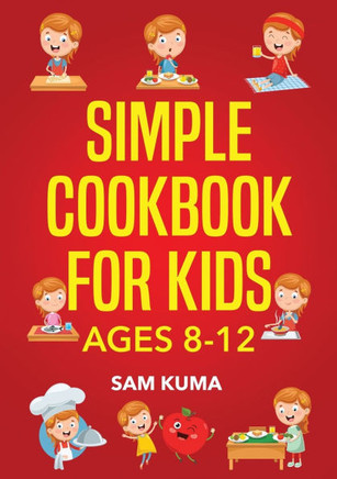 Simple Cookbook for Kids Ages 8-12 : 115 Easy to Follow Recipes that Young Kids Can Use to Learn Cooking Within 30 Days