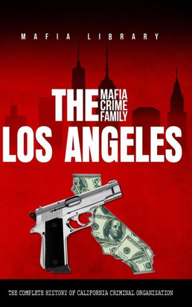 The Los Angeles Mafia Crime Family : The Complete History of California Criminal Organization