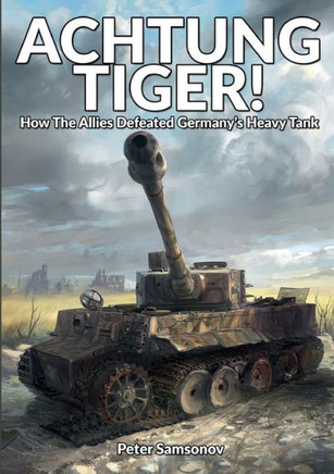 ACHTUNG TIGER! : How The Allies Defeated Germany's Heavy Tank