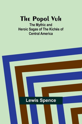 The Popol Vuh : The Mythic and Heroic Sagas of the Kichés of Central America