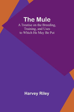 The Mule : A Treatise on the Breeding, Training, and Uses to Which He May Be Put