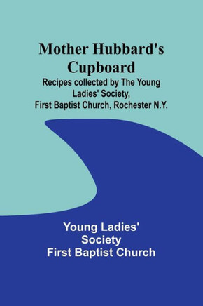 Mother Hubbard's Cupboard : Recipes Collected by the Young Ladies' Society, First Baptist Church, Rochester N.Y.