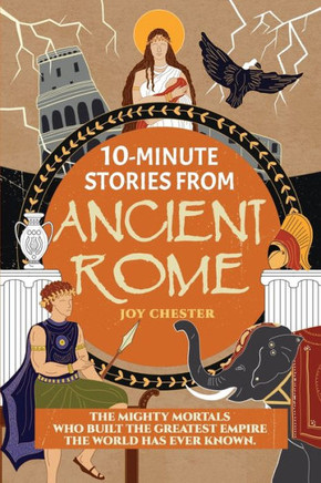 10-Minute Stories From Ancient Rome : The Mighty Mortals Who Built the Greatest Empire the World Has Ever Known.