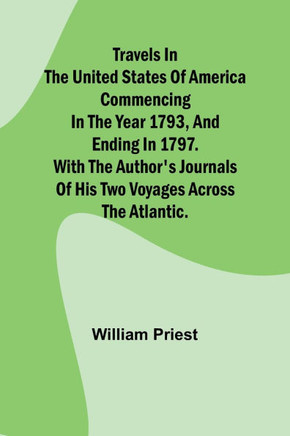 Travels in the United States of America Commencing in the Year 1793, and Ending in 1797. With the Author's Journals of His Two Voyages Across the Atlantic.