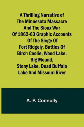 A Thrilling Narrative of the Minnesota Massacre and the Sioux War of 1862-63 Graphic Accounts of the Siege of Fort Ridgely, Battles of Birch Coolie, Wood Lake, Big Mound, Stony Lake, Dead Buffalo Lake and Missouri River