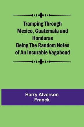 Tramping Through Mexico, Guatemala and Honduras Being the Random Notes of an Incurable Vagabond