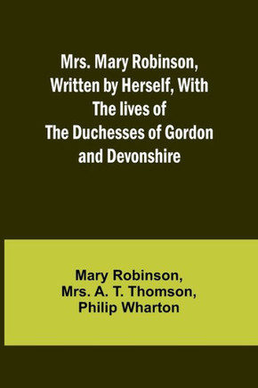 Mrs. Mary Robinson, Written by Herself, With the Lives of the Duchesses of Gordon and Devonshire Mrs. Mary Robinson, Written by Herself, With the Lives of the Duchesses of Gordon and Devonshire