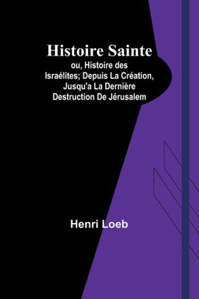 Histoire Sainte; ou, Histoire des Israélites; Depuis La Création, Jusqu'a La Dernière Destruction De Jérusalem